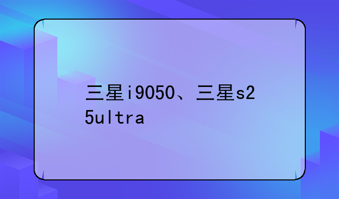 三星i9050、三星s25ultra