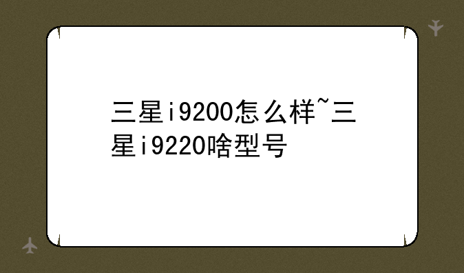 三星i9200怎么样~三星i9220啥型号