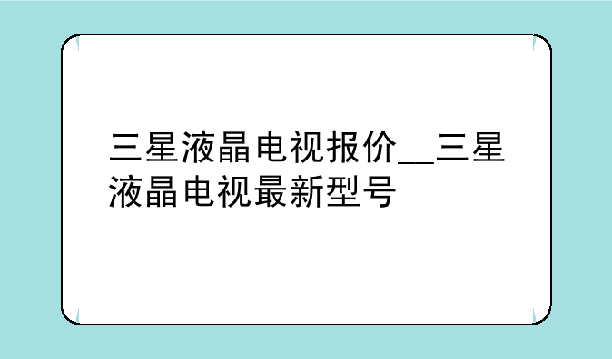 三星液晶电视报价__三星液晶电视最新型号