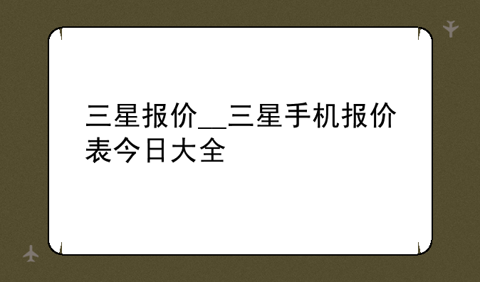 三星报价__三星手机报价表今日大全
