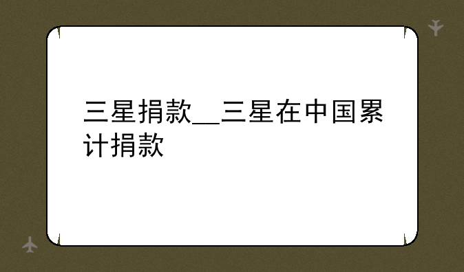 三星捐款__三星在中国累计捐款