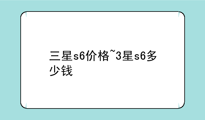 三星s6价格~3星s6多少钱