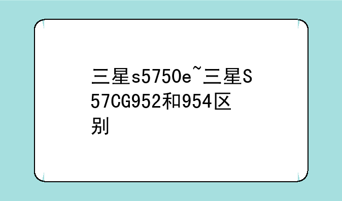 三星s5750e~三星S57CG952和954区别