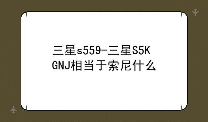 三星s559-三星S5KGNJ相当于索