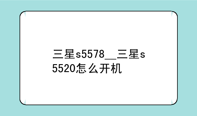 三星s5578__三星s5520怎么开机