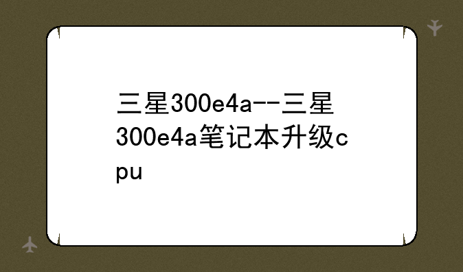 三星300e4a--三星300e4a笔记本升级cpu