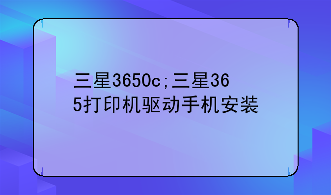 三星3650c;三星365打印机驱动手机安装