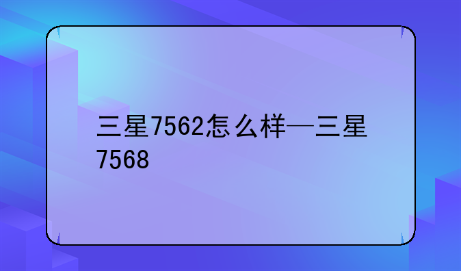 三星7562怎么样—三星756