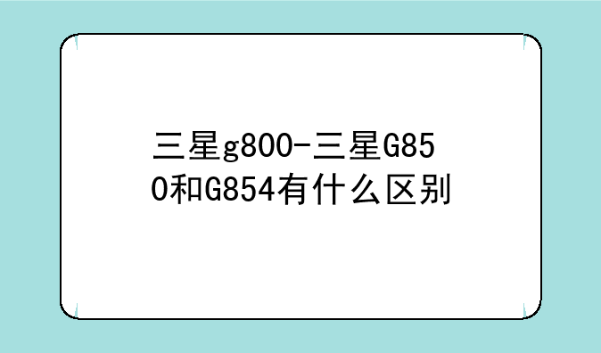三星g800-三星G850和G854有什