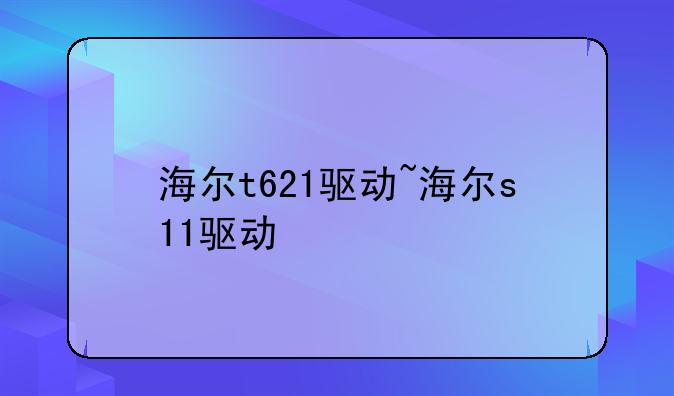 海尔t621驱动~海尔s11驱动