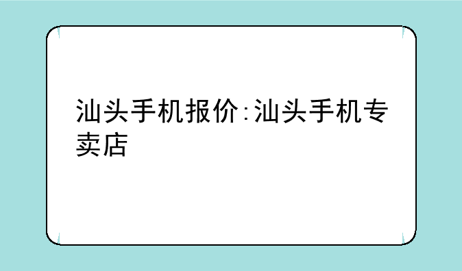汕头手机报价:汕头手机专卖店