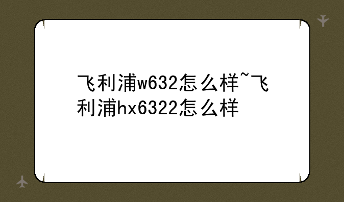 飞利浦w632怎么样~飞利浦hx6322怎么样