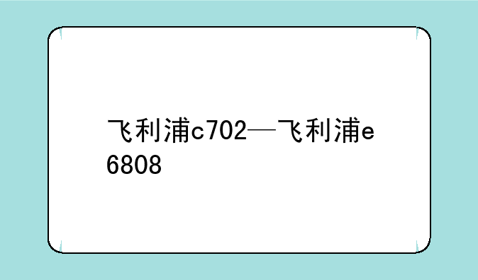 飞利浦c702—飞利浦e6808