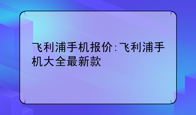飞利浦手机报价:飞利浦手