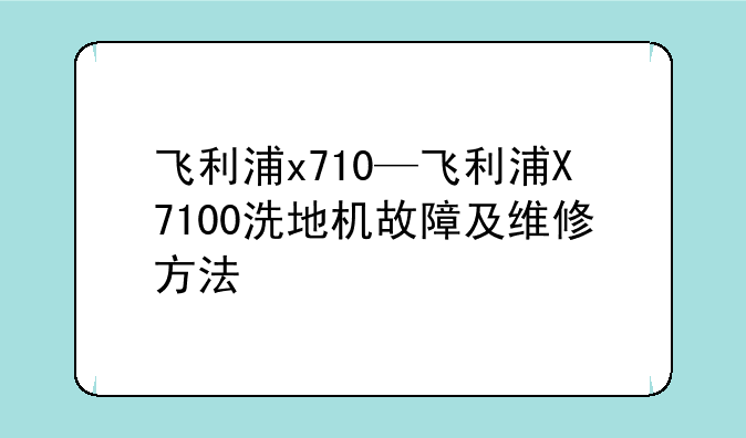 飞利浦x710—飞利浦X7100洗地机故障及维修方法