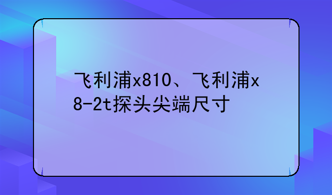 飞利浦x810、飞利浦x8-2t探头尖端尺寸