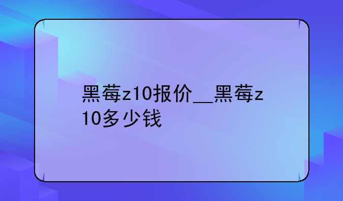 黑莓z10报价__黑莓z10多少钱