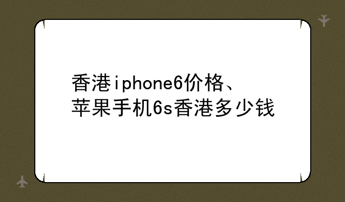 香港iphone6价格、苹果手机6s香港多少钱