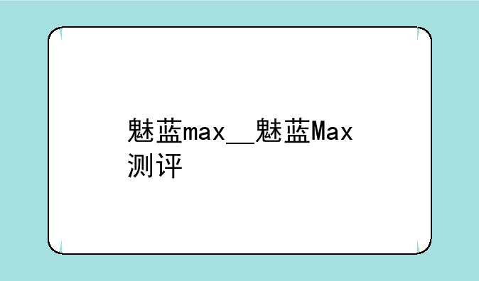 魅蓝max__魅蓝Max测评