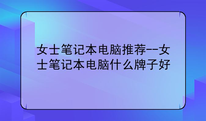 女士笔记本电脑推荐--女士笔记本电脑什么牌子好