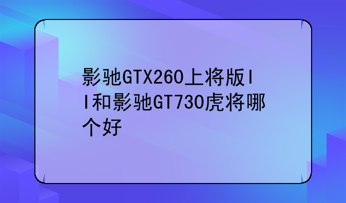 影驰GTX260上将版II和影驰GT730虎将哪个好