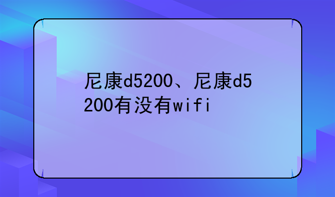 尼康d5200、尼康d5200有没有