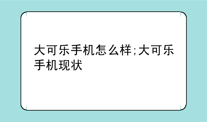大可乐手机怎么样;大可乐手机现状