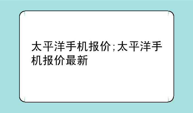 太平洋手机报价;太平洋手机报价最新