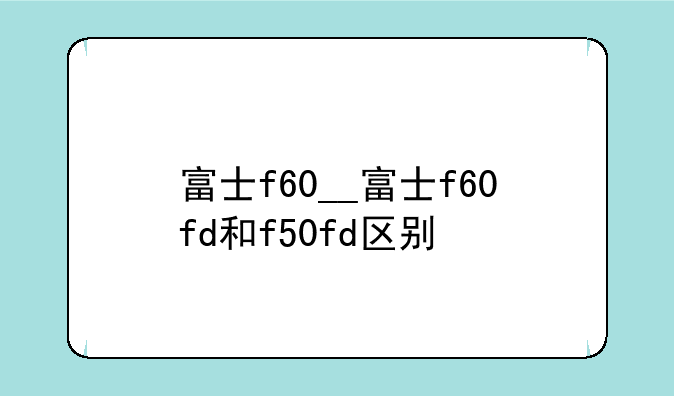 富士f60__富士f60fd和f50fd区