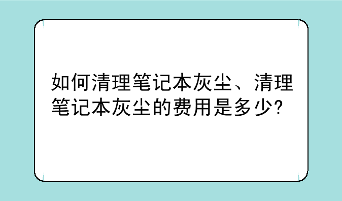 如何清理笔记本灰尘、清理笔记本灰尘的费用是多少?