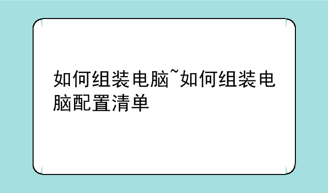 如何组装电脑~如何组装电脑配置清单