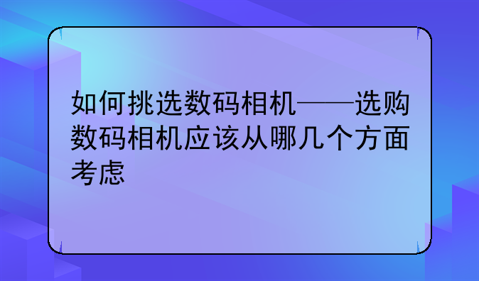 如何挑选数码相机——选购数码相机应该从哪几个方面考虑