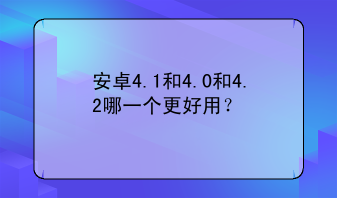 安卓4.1和4.0和4.2哪一个更
