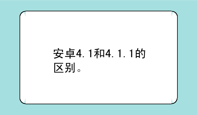 安卓4.1和4.1.1的区别。