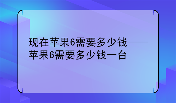 现在苹果6需要多少钱——