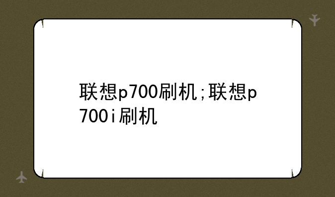 联想p700刷机;联想p700i刷机