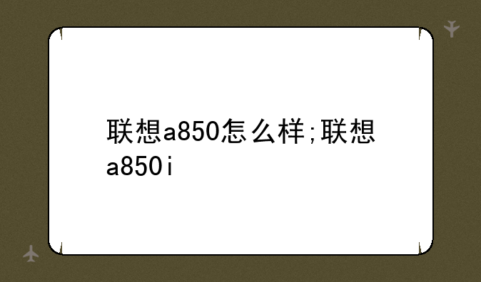 联想a850怎么样;联想a850i