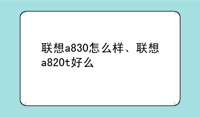 联想a830怎么样、联想a820t好么
