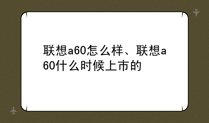联想a60怎么样、联想a60什么时候上市的