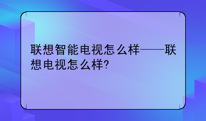 联想智能电视怎么样——联想电视怎么样?