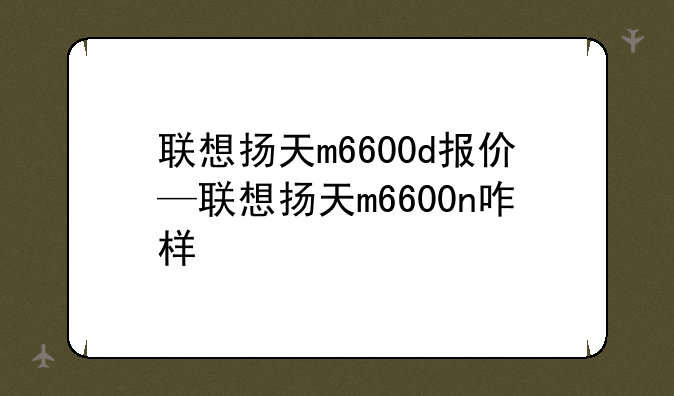 联想扬天m6600d报价—联想扬天m6600n咋样