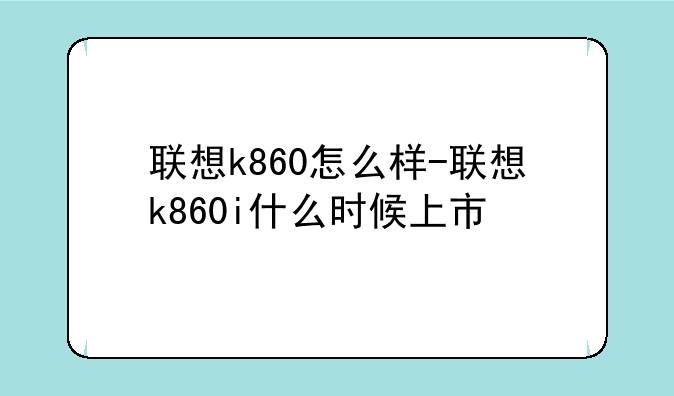 联想k860怎么样-联想k860i什