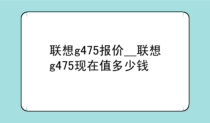联想g475报价__联想g475现在值多少钱