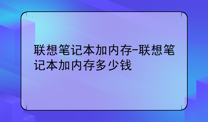 联想笔记本加内存-联想笔记本加内存多少钱