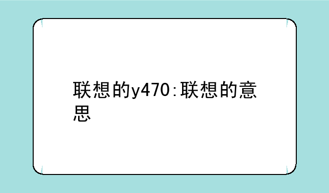 联想的y470:联想的意思