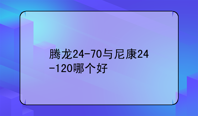 腾龙24-70与尼康24-120哪个好