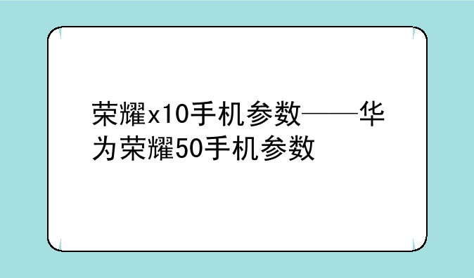荣耀x10手机参数——华为