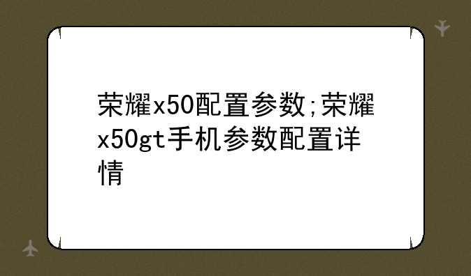 荣耀x50配置参数;荣耀x50