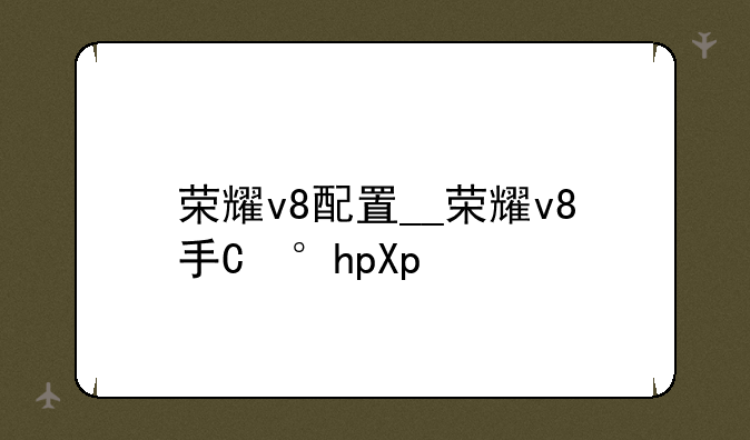荣耀v8配置__荣耀v8手机配