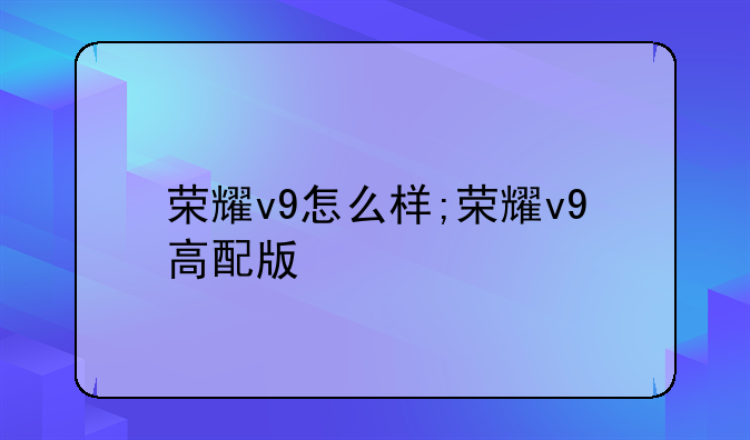 荣耀v9怎么样;荣耀v9高配版